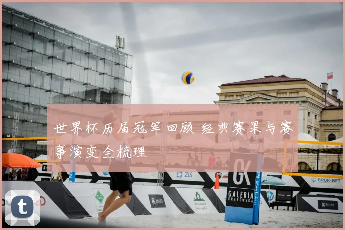 世界杯历届冠军回顾 经典赛果与赛事演变全梳理