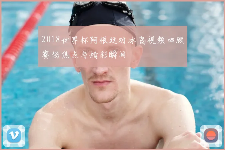 2018世界杯阿根廷对冰岛视频回顾赛场焦点与精彩瞬间