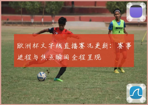 欧洲杯文字线直播赛况更新：赛事进程与焦点瞬间全程呈现