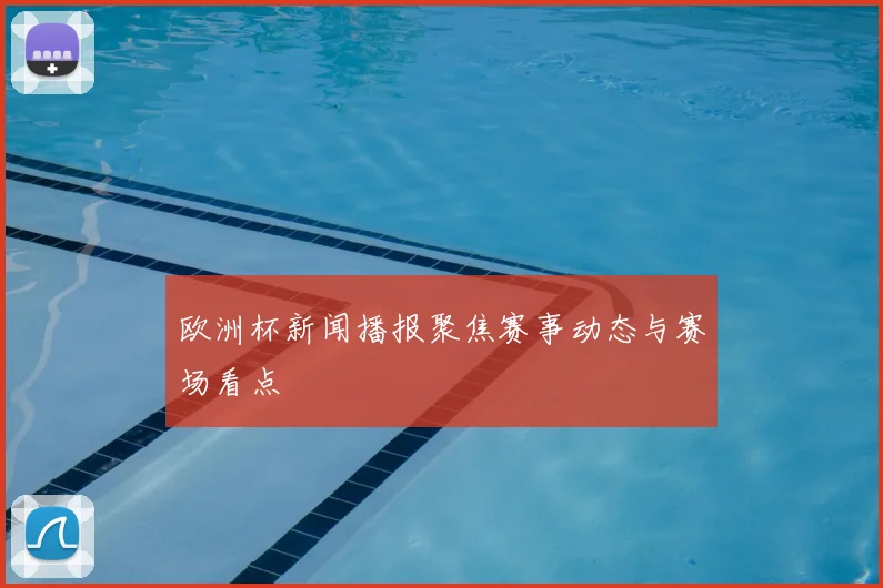 欧洲杯新闻播报聚焦赛事动态与赛场看点