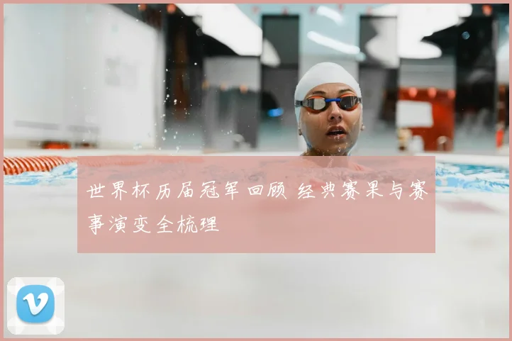 世界杯历届冠军回顾 经典赛果与赛事演变全梳理