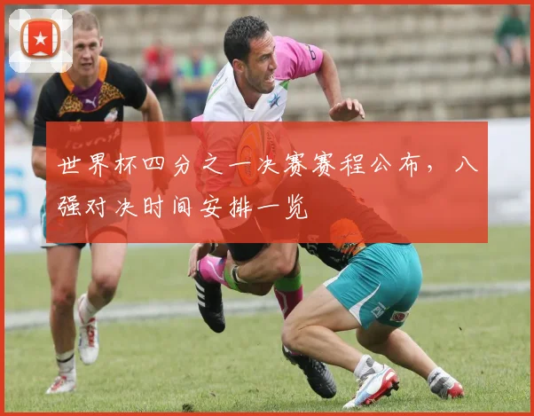 世界杯四分之一决赛赛程公布,八强对决时间安排一览