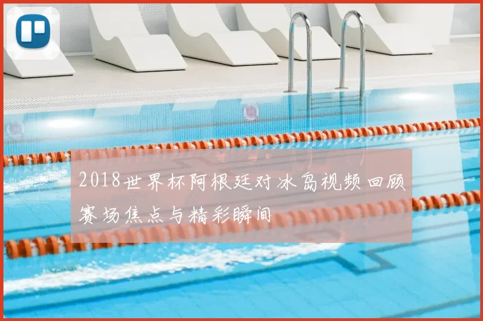 2018世界杯阿根廷对冰岛视频回顾赛场焦点与精彩瞬间