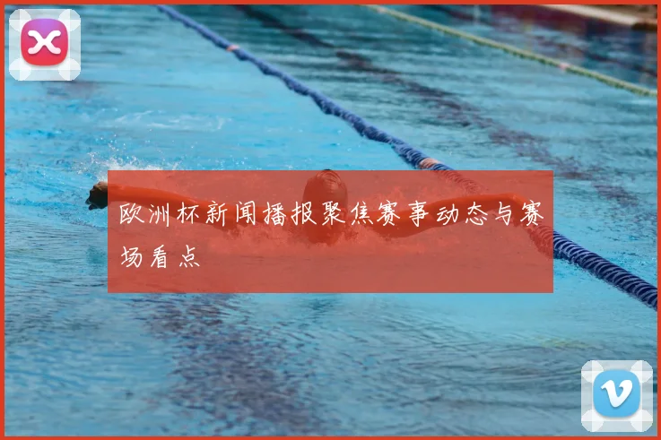 欧洲杯新闻播报聚焦赛事动态与赛场看点