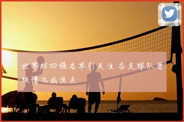 世界杯四强名单引关注 各支球队晋级情况成焦点